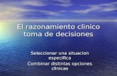 El razonamiento clinico toma de decisiones Seleccionar una situacion especifica Combinar distintas opciones clinicas.