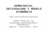 DEMOCRACIA, DESIGUALDAD Y MODELO ECONÓMICO Prof. Juan Guillermo Espinosa CURSO ESPECIAL de ECONOMÍA, PARTICIPACIÓN Y DESARROLLO Agosto - Noviembre, 2013.