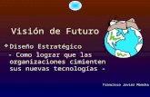 Visión de Futuro  Diseño Estratégico - Como lograr que las organizaciones cimienten sus nuevas tecnologías - Francisco Javier Mancha.