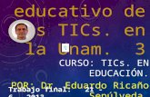 Valor educativo de las TICs. en la Unam. 3 CURSO: TICs. EN EDUCACIÓN. POR: Dr. Eduardo Ricaño Sepúlveda. Trabajo final: 21 - 6 – 2013.
