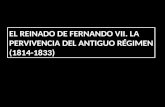 EL REINADO DE FERNANDO VII. LA PERVIVENCIA DEL ANTIGUO RÉGIMEN (1814-1833) EL REINADO DE FERNANDO VII. LA PERVIVENCIA DEL ANTIGUO RÉGIMEN (1814-1833)