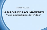 LA MAGIA DE LAS IMÁGENES: “ LA MAGIA DE LAS IMÁGENES: “Uso pedagógico del Video” CURSO-TALLER.