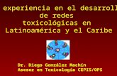 La experiencia en el desarrollo de redes toxicológicas en Latinoamérica y el Caribe Dr. Diego González Machín Asesor en Toxicología CEPIS/OPS.