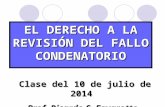 EL DERECHO A LA REVISIÓN DEL FALLO CONDENATORIO Clase del 10 de julio de 2014 Clase del 10 de julio de 2014 Prof. Ricardo S. Favarotto.