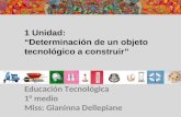 1 Unidad: “Determinación de un objeto tecnológico a construir” Educación Tecnológica 1° medio Miss: Gianinna Dellepiane.