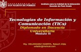 1 Tecnologías de Información y Comunicación (TICs) Diplomado en Docencia Universitaria Mg. VELASQUEZ HUERTA, Robert Aldo velaldo@hotmail.com Instituto.