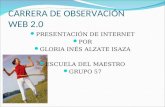 CARRERA DE OBSERVACIÓN WEB 2.0 PRESENTACIÓN DE INTERNET POR GLORIA INÉS ALZATE ISAZA ESCUELA DEL MAESTRO GRUPO 57.