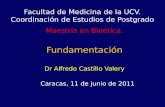 Facultad de Medicina de la UCV. Coordinación de Estudios de Postgrado Maestría en Bioética. Fundamentación Dr Alfredo Castillo Valery Caracas, 11 de junio.