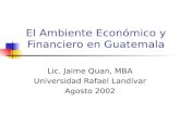 El Ambiente Económico y Financiero en Guatemala Lic. Jaime Quan, MBA Universidad Rafael Landívar Agosto 2002.