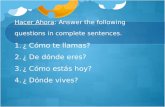 Hacer Ahora: Answer the following questions in complete sentences. 1.¿ Cómo te llamas? 2.¿ De dónde eres? 3.¿ Cómo estás hoy? 4.¿ Dónde vives?