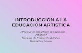 INTRODUCCIÓN A LA EDUCACIÓN ARTÍSTICA ¿Por qué es importante la Educación Artística? Modelos de Educación Artística Davinia Cruz Amorós.