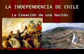 LA INDEPENDENCIA DE CHILE La Creación de una Nación.