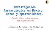 Investigación farmacológica en México. Retos y oportunidades. Estudios clínicos en fase temprana Prof. Dr. Jaime Algorta Academia Nacional de Medicina.