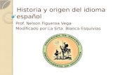 Historia y origen del idioma español Prof. Nelson Figueroa Vega Modificado por:La Srta. Blanca Esquivias.