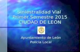 Siniestralidad Vial Primer Semestre 2015 CIUDAD DE LEÓN Ayuntamiento de León Policía Local.