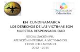 EN CUNDINAMARCA LOS DERECHOS DE LAS VICTIMAS SON NUESTRA RESPONSABILIDAD SOCIALIZACIÓN PIU ATENCIÓN INTEGRAL A VICTIMAS DEL CONFLICTO ARMADO 2012 - 2015.