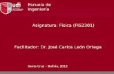Asignatura: Física (FIS2301) Escuela de Ingeniería Facilitador: Dr. José Carlos León Ortega Santa Cruz – Bolivia, 2012.