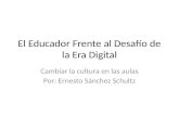 El Educador Frente al Desafío de la Era Digital Cambiar la cultura en las aulas Por: Ernesto Sánchez Schultz.