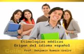Etimologías médicas Origen del idioma español Prof. Benjamin Romero Ureiro.