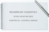 REUNIÓN DE CASUÍSTICA 26 DE JULIO DE 2012 CENTRO Dr. LÁZARO LANGER