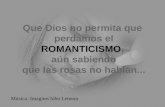 Que Dios no permita que  perdamos el ROMANTICISMO ,  aún sabiendo que las rosas no hablan...