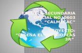 Escuela Secundaria Oficial No. 0603 “Calmecac” Proyecto: “DISEÑA EL CAMBIO: LAS 3R”