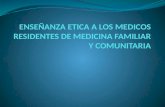ENSEÑANZA ETICA A LOS MEDICOS RESIDENTES DE MEDICINA FAMILIAR Y COMUNITARIA