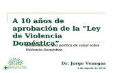 A 10 años de aprobación de la “Ley de Violencia Doméstica” Desarrollo de una política de salud sobre Violencia Doméstica Dr. Jorge Venegas 2 de agosto.