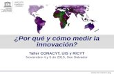 Www.uis.unesco.org ¿Por qué y cómo medir la innovación? Taller CONACYT, UIS y RICYT Noviembre 4 y 5 de 2015, San Salvador.