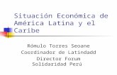 Situación Económica de América Latina y el Caribe Rómulo Torres Seoane Coordinador de Latindadd Director Forum Solidaridad Perú.