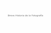 Breve Historia de la Fotografía · PDF fileOBJETIVOS DE LA FOTOGRAFÍA - Trasladar imágenes reales a un soporte físico - Contar algo ( Documento histórico ) - Libera a la pintura