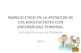 MANEJO ETICO EN LA ATENCION DE LOS … ético del... · MANEJO ETICO EN LA ATENCION DE LOS ADOLESCENTES CON ENFERMEDAD TERMINAL Sociedad Peruana de Pediatría 2015