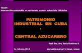 PATRIMONIO INDUSTRIAL EN CUBA CENTRAL … · PATRIMONIO INDUSTRIAL EN CUBA . CENTRAL AZUCARERO Prof. Dra. Arq. Tania Gutiérrez R. Intervención sustentable en patrimonio urbano,