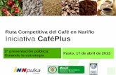 Ruta Competitiva del Café en Nariño Iniciativa CaféPlus · Ruta Competitiva del Café en Nariño Iniciativa CaféPlus Pasto, 17 de abril de 2013 2ª presentación pública: Guiando