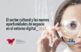 El sector cultural y las nuevas oportunidades de negocio ... · El sector cultural y las nuevas oportunidades de negocio en el entorno digital 2016 El entorno digital abre, de esta