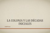 LA COLONIA Y LAS DÉCADAS INICIALEShistoriadoramiryam.yolasite.com/resources/LA COLONIA Y... · 2019-12-23 · DÉCADAS INICIALES 1521 -1580 •A un siglo, a partir del viaje de Colón