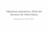 Objetivos operativos 2010 del Servicio de Informática · 2018-04-30 · Objetivos operativos 2010 del Servicio de Informática. Seguimiento abril 2010. 1. Analizar funcionamiento,