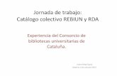 Jornada de trabajo: Catálogo colectivo REBIUN y RDA · Jornada de trabajo: Catálogo colectivo REBIUN y RDA Experiencia del Consorcio de bibliotecas universitarias de Cataluña.