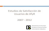 Estudios de Satisfacción de Usuarios de ATyR 2007 - 2012 · estudiar el nivel de satisfacción de los usuarios sobre los distintos servicios brindados por el BPS a fin de tener una