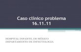 Caso clínico 16.11 · Caso clínico problema 16.11.11 HOSPITAL INFANTIL DE MÉXICO DEPARTAMENTO DE INFECTOLOGIA . ... IC Infectología 4 de agosto 2011 •Habitan en medio urbano,